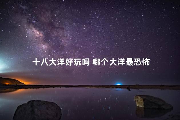 十八大洋好玩吗 哪个大洋最恐怖